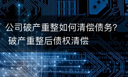 公司破产重整如何清偿债务？ 破产重整后债权清偿