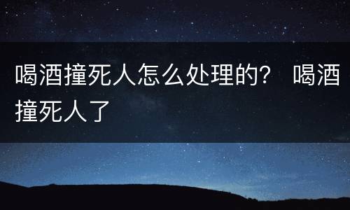 喝酒撞死人怎么处理的？ 喝酒撞死人了
