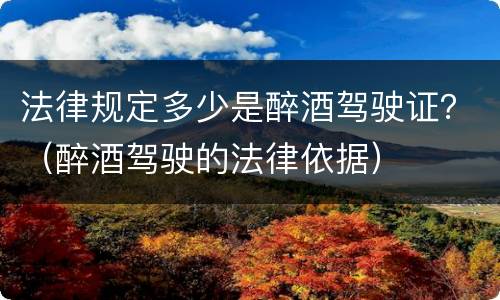 法律规定多少是醉酒驾驶证？（醉酒驾驶的法律依据）