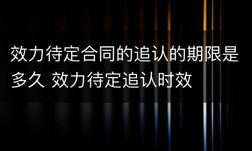 效力待定合同的追认的期限是多久 效力待定追认时效