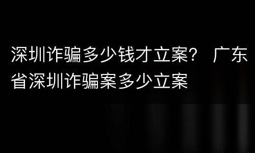 深圳诈骗多少钱才立案？ 广东省深圳诈骗案多少立案