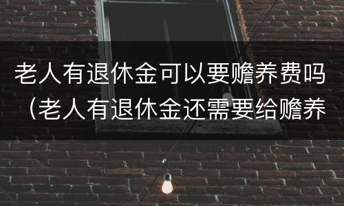 老人有退休金可以要赡养费吗（老人有退休金还需要给赡养费吗）