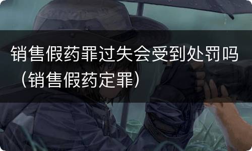 销售假药罪过失会受到处罚吗（销售假药定罪）