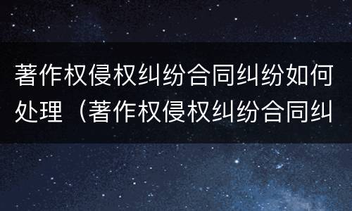 著作权侵权纠纷合同纠纷如何处理（著作权侵权纠纷合同纠纷如何处理的）