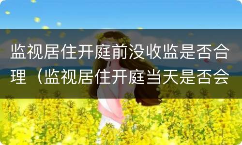 监视居住开庭前没收监是否合理（监视居住开庭当天是否会逮捕收押）