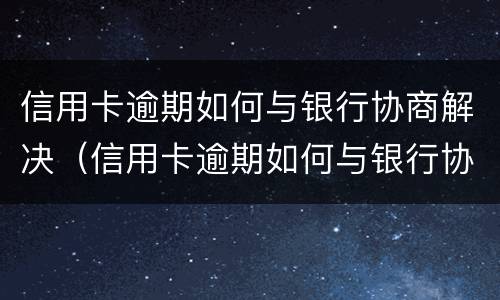 信用卡逾期如何与银行协商解决（信用卡逾期如何与银行协商解决逾期问题）