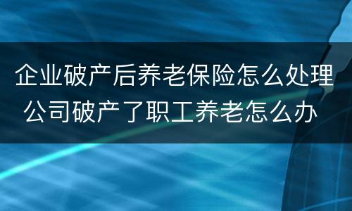 企业破产后养老保险怎么处理 公司破产了职工养老怎么办