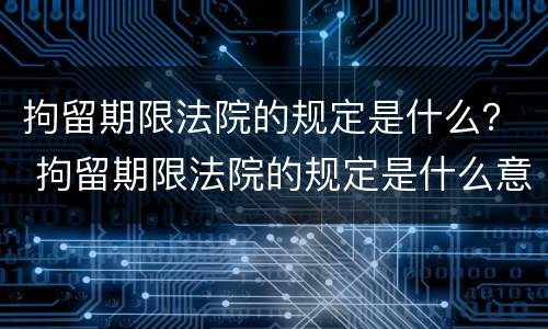 拘留期限法院的规定是什么？ 拘留期限法院的规定是什么意思