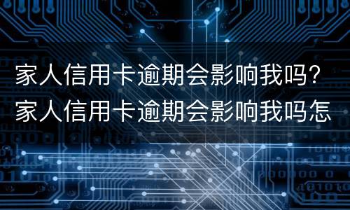 家人信用卡逾期会影响我吗? 家人信用卡逾期会影响我吗怎么办