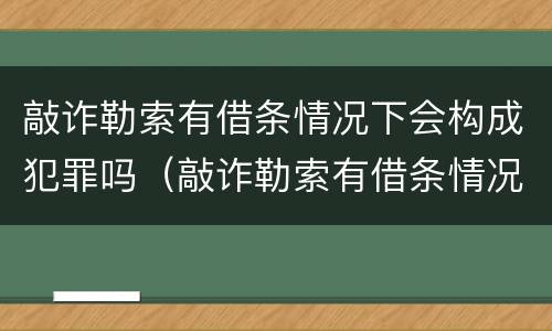 敲诈勒索有借条情况下会构成犯罪吗（敲诈勒索有借条情况下会构成犯罪吗怎么判）