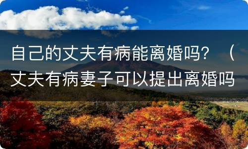自己的丈夫有病能离婚吗？（丈夫有病妻子可以提出离婚吗）