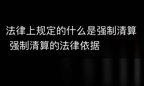 法律上规定的什么是强制清算 强制清算的法律依据