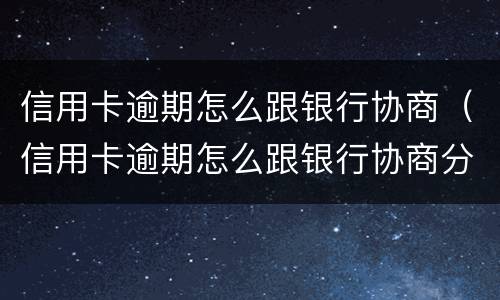 信用卡逾期怎么跟银行协商（信用卡逾期怎么跟银行协商分期）