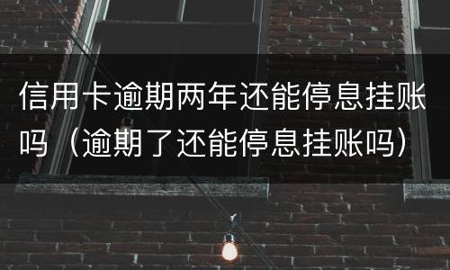 信用卡逾期两年还能停息挂账吗（逾期了还能停息挂账吗）