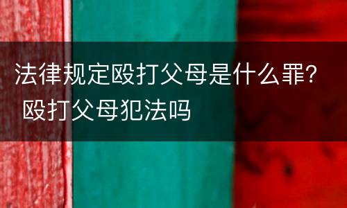 法律规定殴打父母是什么罪？ 殴打父母犯法吗