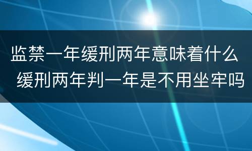 监禁一年缓刑两年意味着什么 缓刑两年判一年是不用坐牢吗