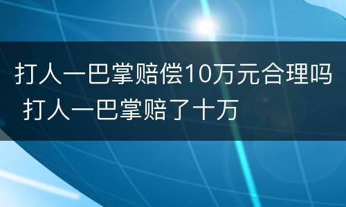 打人一巴掌赔偿10万元合理吗 打人一巴掌赔了十万