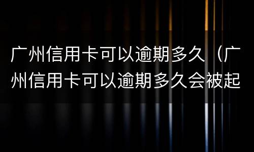 广州信用卡可以逾期多久（广州信用卡可以逾期多久会被起诉）