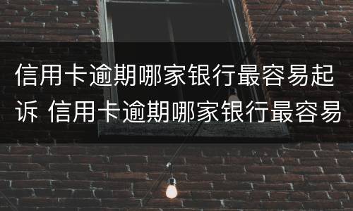 信用卡逾期哪家银行最容易起诉 信用卡逾期哪家银行最容易起诉呢