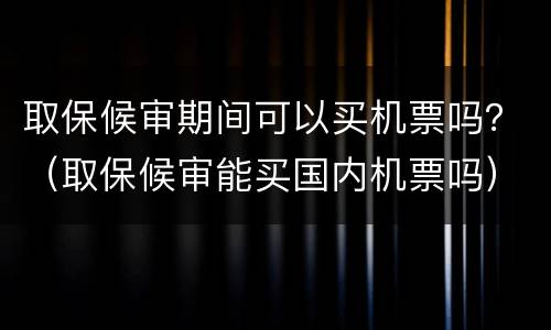 取保候审期间可以买机票吗？（取保候审能买国内机票吗）