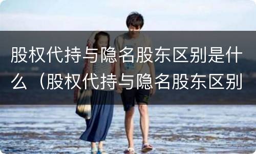 股权代持与隐名股东区别是什么（股权代持与隐名股东区别是什么意思）
