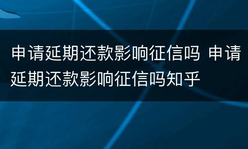 申请延期还款影响征信吗 申请延期还款影响征信吗知乎