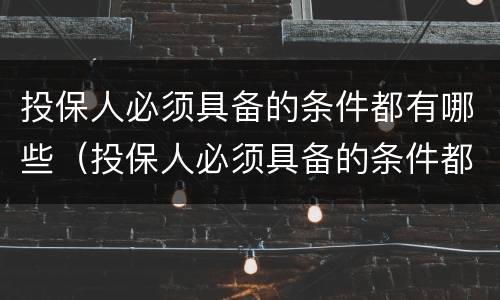投保人必须具备的条件都有哪些（投保人必须具备的条件都有哪些内容）