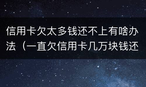 信用卡欠太多钱还不上有啥办法（一直欠信用卡几万块钱还不上怎么办）