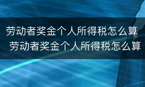 劳动者奖金个人所得税怎么算 劳动者奖金个人所得税怎么算的