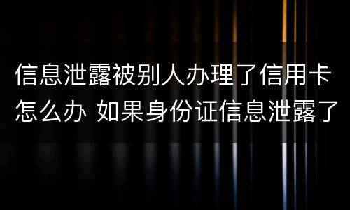 信息泄露被别人办理了信用卡怎么办 如果身份证信息泄露了,被别人办了信用卡