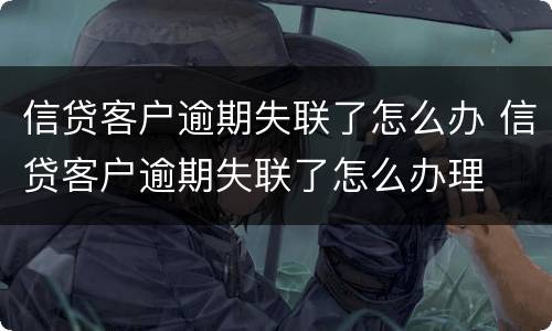 信贷客户逾期失联了怎么办 信贷客户逾期失联了怎么办理