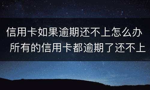 信用卡如果逾期还不上怎么办 所有的信用卡都逾期了还不上,怎么办