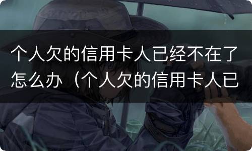 个人欠的信用卡人已经不在了怎么办（个人欠的信用卡人已经不在了怎么办呢）