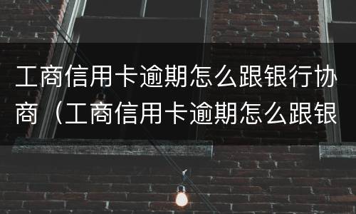 工商信用卡逾期怎么跟银行协商（工商信用卡逾期怎么跟银行协商延期还款）