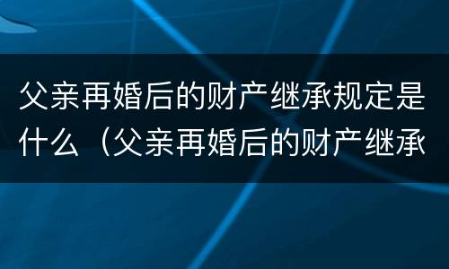 父亲再婚后的财产继承规定是什么（父亲再婚后的财产继承规定是什么样的）