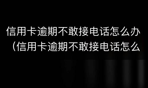信用卡逾期不敢接电话怎么办（信用卡逾期不敢接电话怎么办呢）