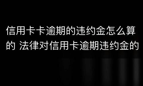 信用卡卡逾期的违约金怎么算的 法律对信用卡逾期违约金的规定