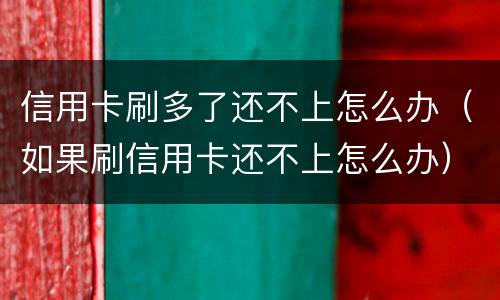 信用卡刷多了还不上怎么办（如果刷信用卡还不上怎么办）
