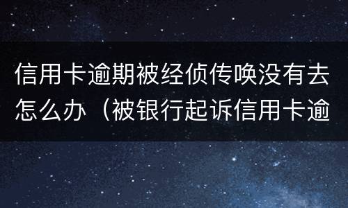 信用卡逾期被经侦传唤没有去怎么办（被银行起诉信用卡逾期被经侦传唤了）
