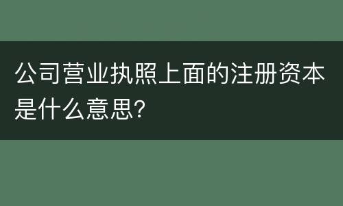 公司营业执照上面的注册资本是什么意思？