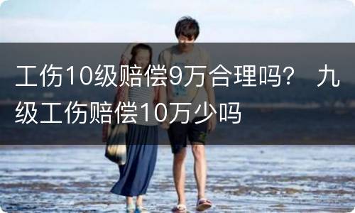 工伤10级赔偿9万合理吗？ 九级工伤赔偿10万少吗