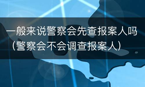 一般来说警察会先查报案人吗（警察会不会调查报案人）