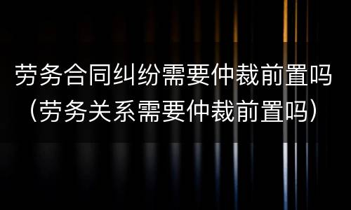 劳务合同纠纷需要仲裁前置吗（劳务关系需要仲裁前置吗）