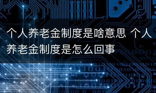 个人养老金制度是啥意思 个人养老金制度是怎么回事