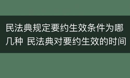 民法典规定要约生效条件为哪几种 民法典对要约生效的时间采用什么