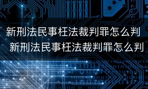 新刑法民事枉法裁判罪怎么判 新刑法民事枉法裁判罪怎么判的