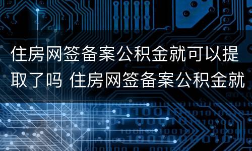 住房网签备案公积金就可以提取了吗 住房网签备案公积金就可以提取了吗