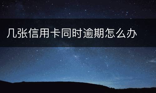 几张信用卡同时逾期怎么办