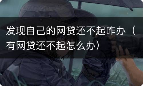 发现自己的网贷还不起咋办（有网贷还不起怎么办）