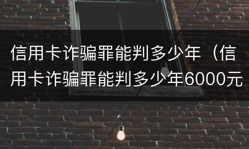 信用卡诈骗罪能判多少年（信用卡诈骗罪能判多少年6000元）